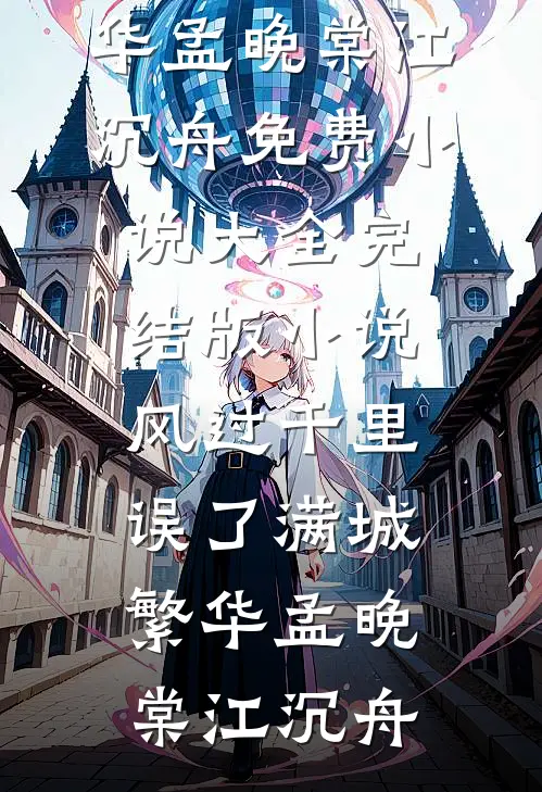 风过千里，误了满城繁华孟晚棠江沉舟免费小说大全_完结版小说风过千里，误了满城繁华(孟晚棠江沉舟)