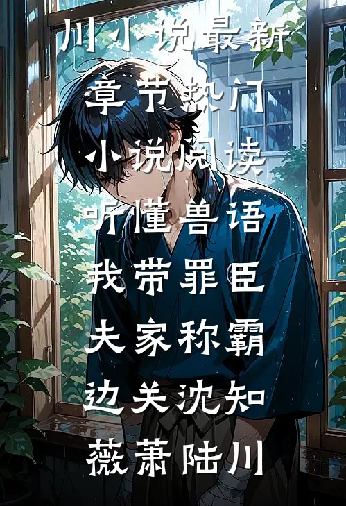 听懂兽语，我带罪臣夫家称霸边关(沈知薇萧陆川)小说最新章节_热门小说阅读听懂兽语，我带罪臣夫家称霸边关(沈知薇萧陆川)