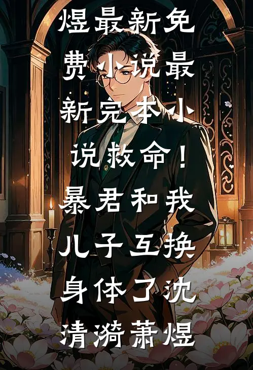 救命！暴君和我儿子互换身体了沈清漪萧煜最新免费小说_最新完本小说救命！暴君和我儿子互换身体了沈清漪萧煜