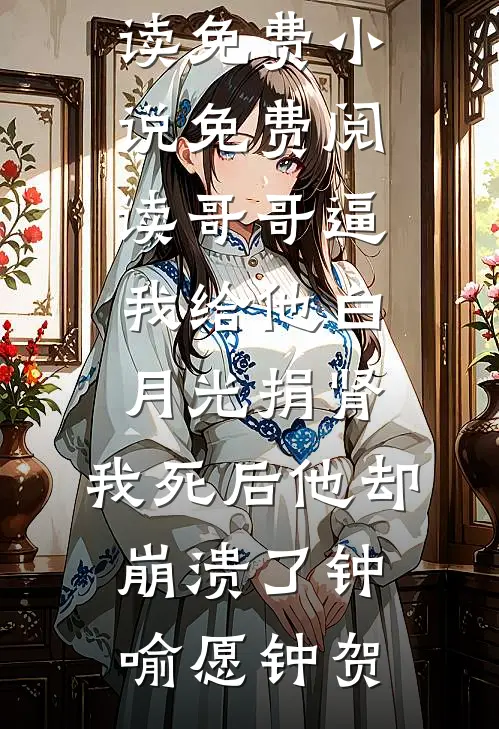 哥哥逼我给他白月光捐肾，我死后他却崩溃了(钟喻愿钟贺)免费小说免费阅读_免费小说免费阅读哥哥逼我给他白月光捐肾，我死后他却崩溃了(钟喻愿钟贺)