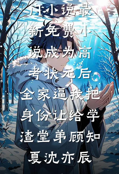 成为高考状元后，全家逼我把身份让给学渣堂弟(顾知夏沈亦辰)最热门小说_最新免费小说成为高考状元后，全家逼我把身份让给学渣堂弟(顾知夏沈亦辰)