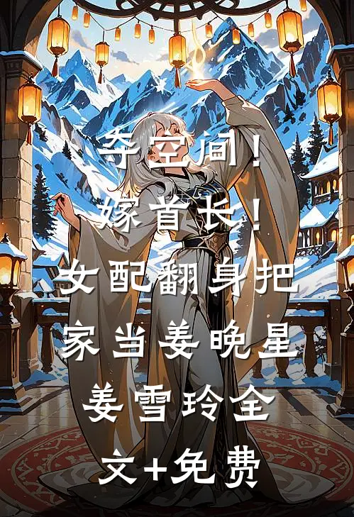 夺空间！嫁首长！女配翻身把家当姜晚星姜雪玲全文+免费