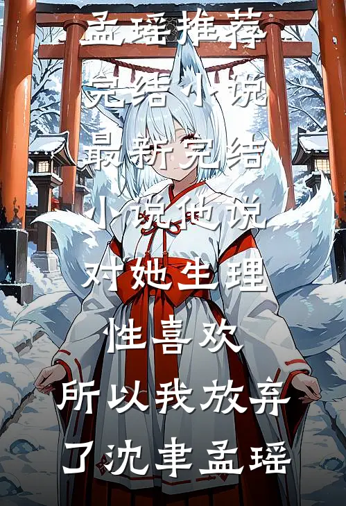 他说对她生理性喜欢，所以我放弃了(沈聿孟瑶)推荐完结小说_最新完结小说他说对她生理性喜欢，所以我放弃了(沈聿孟瑶)