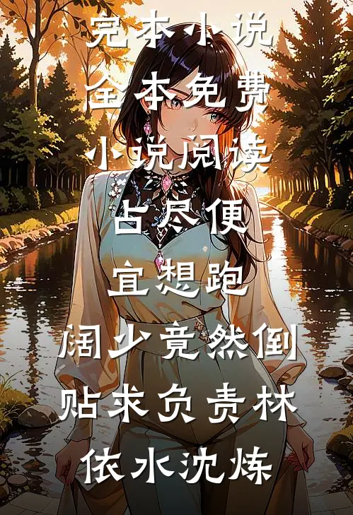 占尽便宜想跑，阔少竟然倒贴求负责林依水沈炼推荐完本小说_全本免费小说阅读占尽便宜想跑，阔少竟然倒贴求负责林依水沈炼