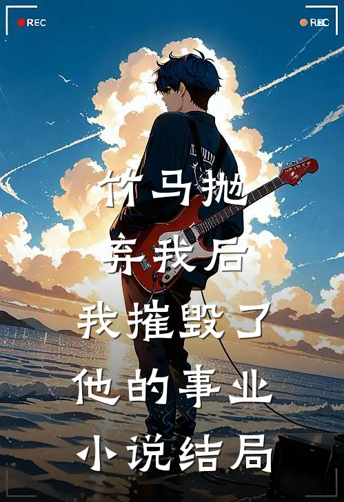 竹马抛弃我后,我摧毁了他的事业结局怎么样