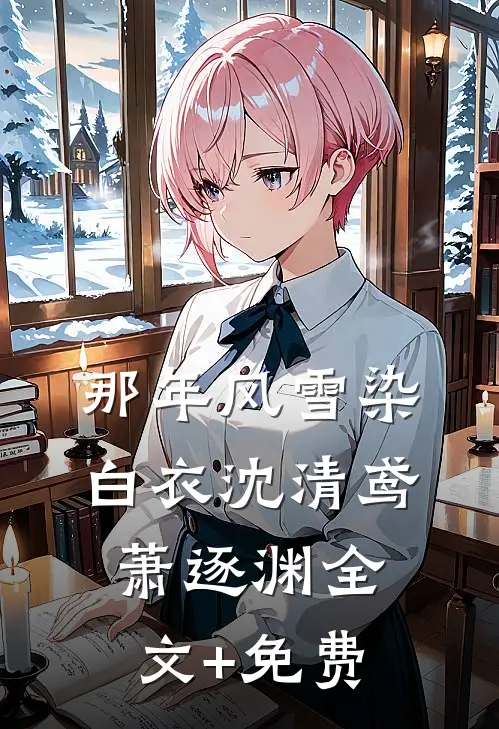那年风雪染白衣沈清鸢萧逐渊全文+免费
