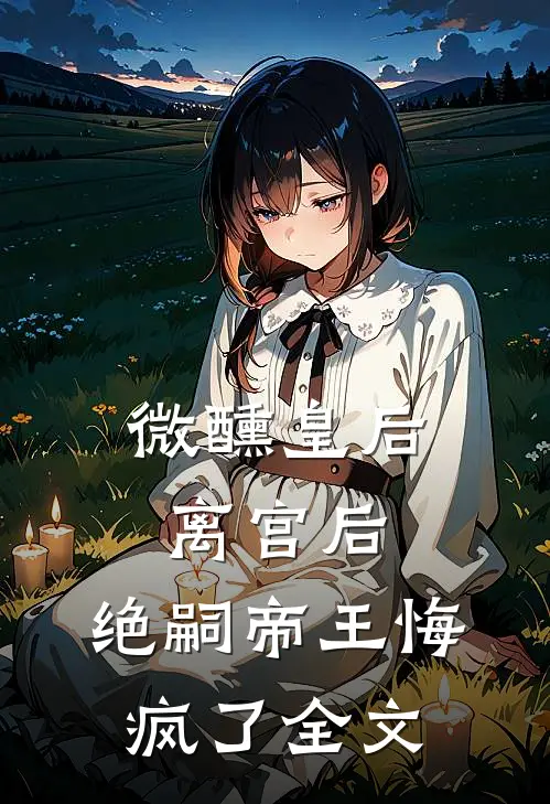 微醺皇后离宫后,绝嗣帝王悔疯了全文阅读