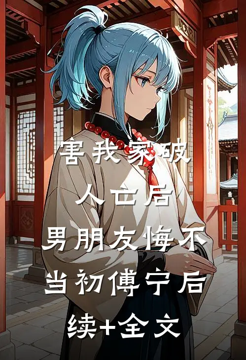 害我家破人亡后，男朋友悔不当初傅宁后续+全文