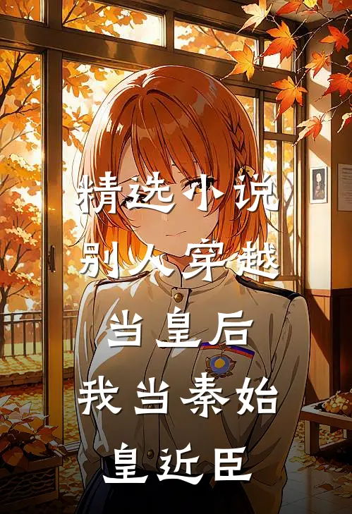 精选别人穿越当皇后,我当秦始皇近臣免费阅读