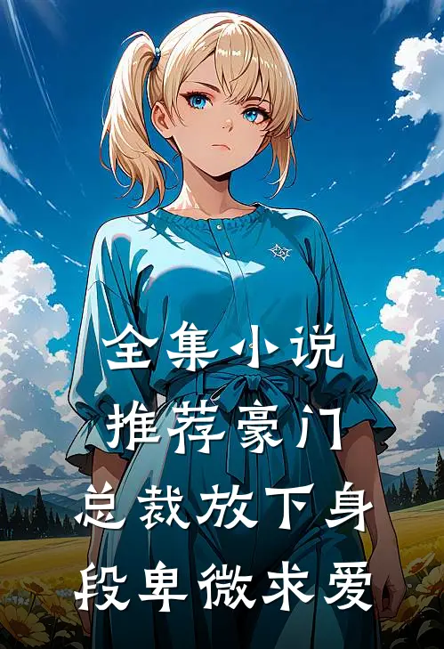 全集推荐豪门总裁放下身段卑微求爱免费阅读