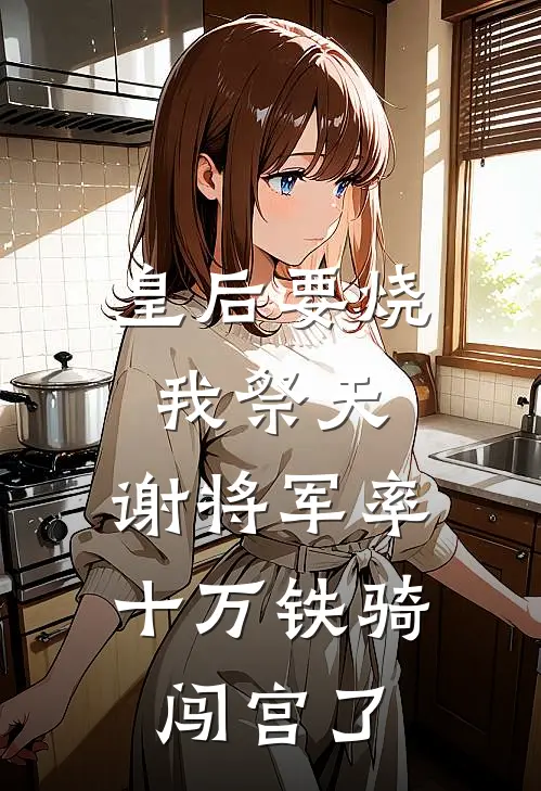 皇后要烧我祭天，谢将军率十万铁骑闯宫了
