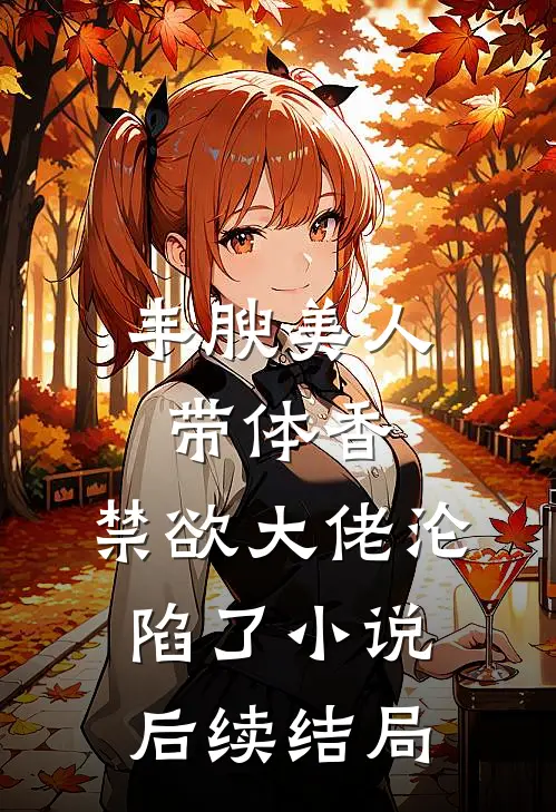 丰腴美人带体香，禁欲大佬沦陷了小说后续结局