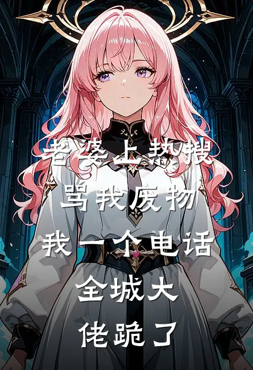 老婆上热搜骂我废物，我一个电话，全城大佬跪了