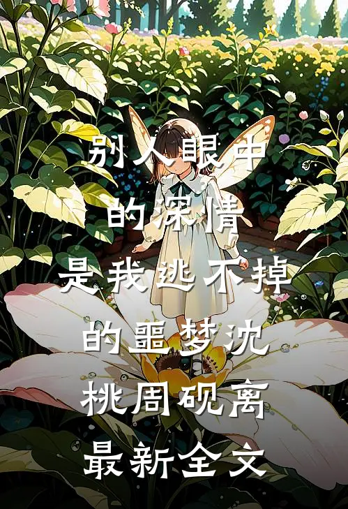 别人眼中的深情，是我逃不掉的噩梦沈桃周砚离最新全文