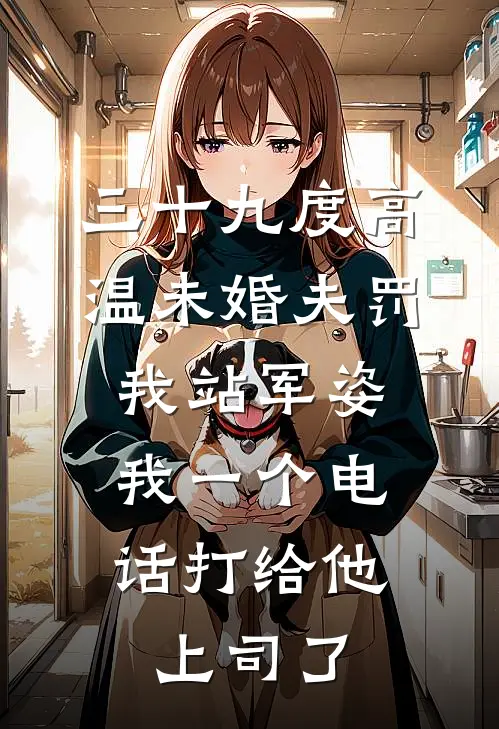 三十九度高温未婚夫罚我站军姿，我一个电话打给他上司了