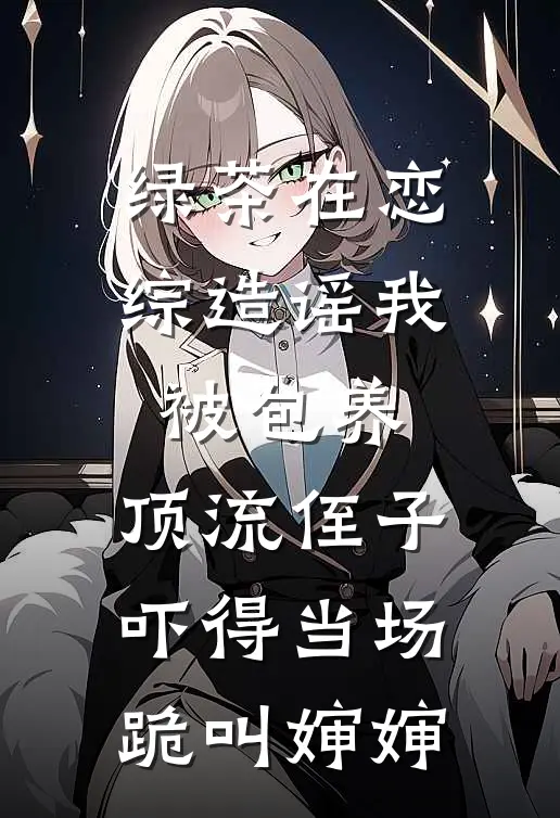 绿茶在恋综造谣我被包养，顶流侄子吓得当场跪叫婶婶
