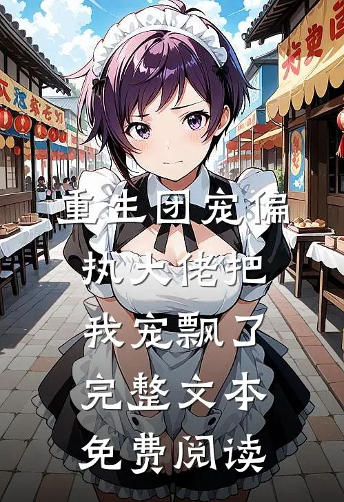 重生团宠偏执大佬把我宠飘了完整文本免费阅读
