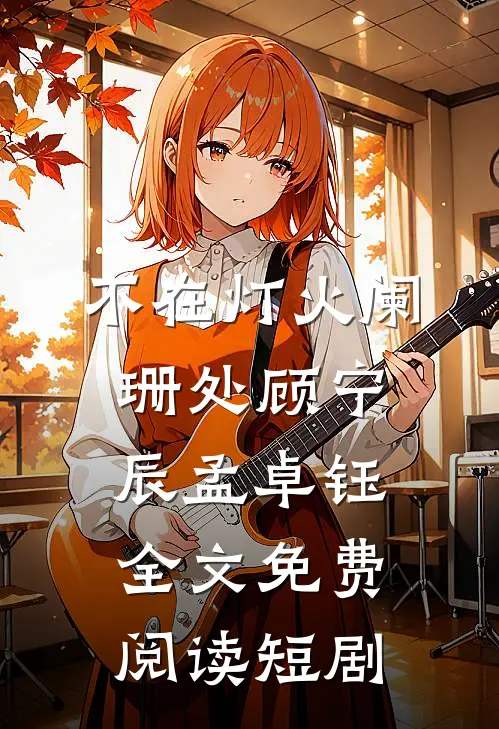 不在灯火阑珊处顾宁辰孟卓钰全文免费阅读短剧
