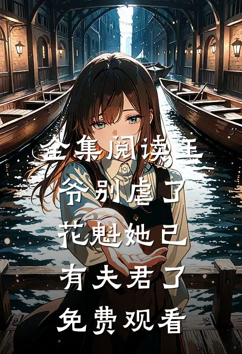 全集阅读王爷别虐了,花魁她已有夫君了免费观看
