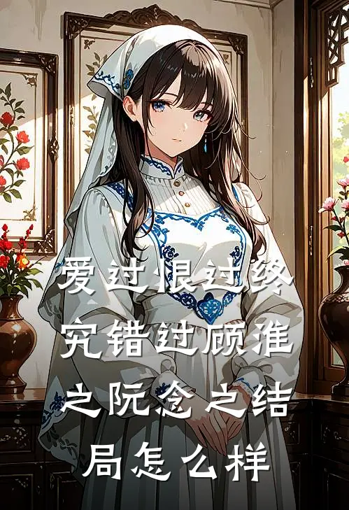 爱过恨过终究错过顾淮之阮念之结局怎么样