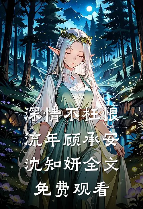 深情不枉恨流年顾承安沈知妍全文免费观看