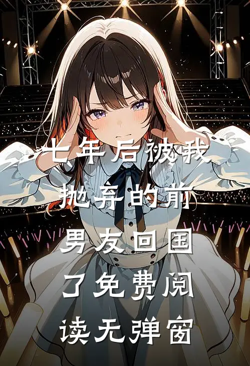 七年后被我抛弃的前男友回国了免费阅读无弹窗