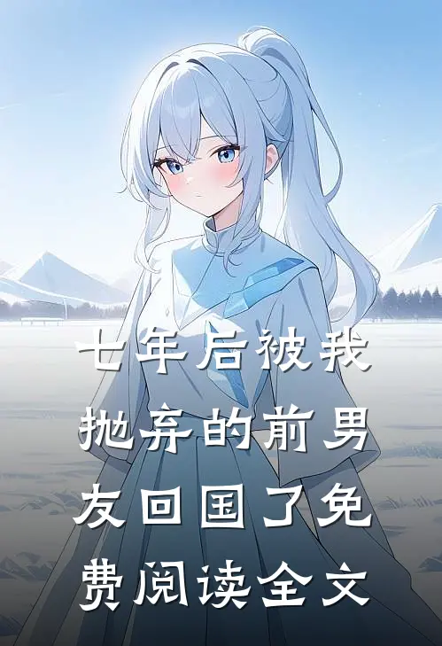 七年后被我抛弃的前男友回国了免费阅读全文