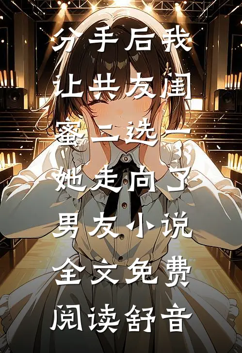 分手后我让共友闺蜜二选一，她走向了男友小说全文免费阅读舒音