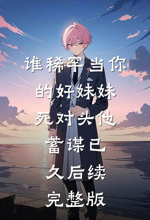 谁稀罕当你的好妹妹，死对头他蓄谋已久后续完整版