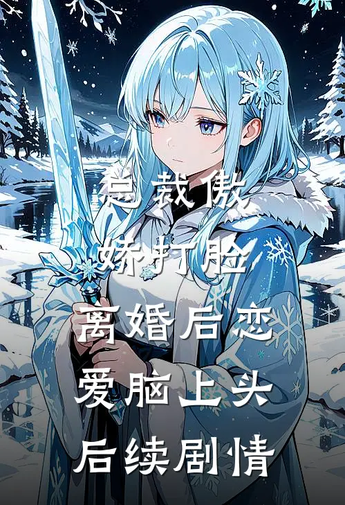 总裁傲娇打脸，离婚后恋爱脑上头后续剧情