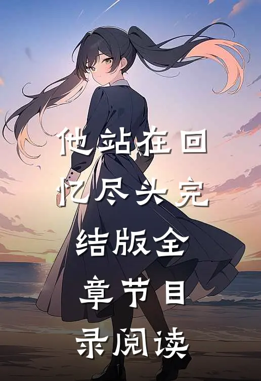 他站在回忆尽头完结版全章节目录阅读