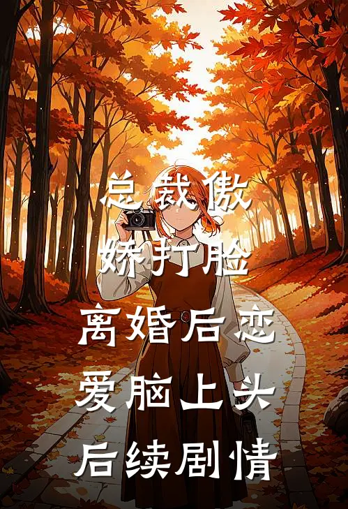 总裁傲娇打脸，离婚后恋爱脑上头后续剧情