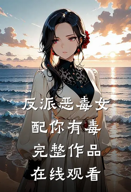 反派恶毒女配你有毒完整作品在线观看
