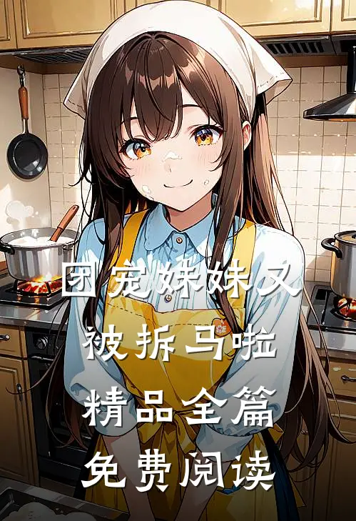 团宠妹妹又被拆马啦精品全篇免费阅读