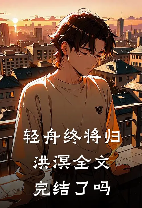 轻舟终将归洪溟全文完结了吗