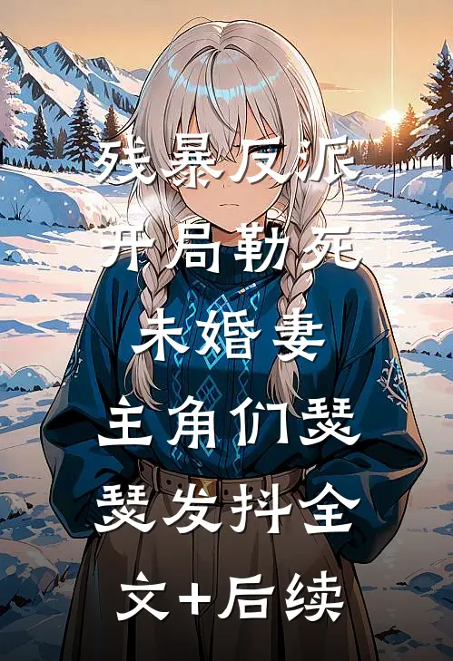 残暴反派：开局勒死未婚妻，主角们瑟瑟发抖全文+后续
