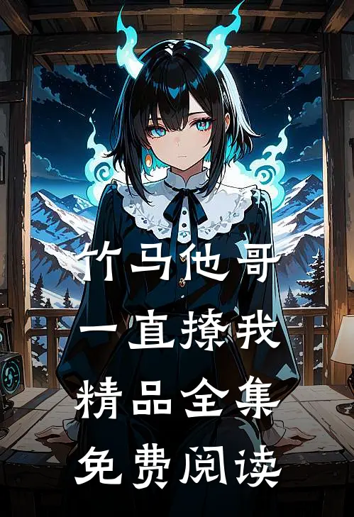 竹马他哥一直撩我精品全集免费阅读