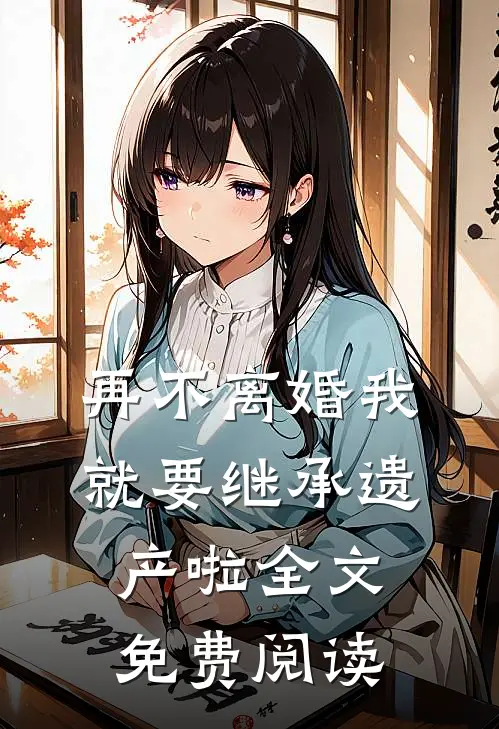 再不离婚我就要继承遗产啦全文免费阅读