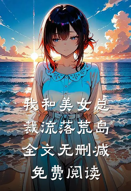 我和美女总裁流落荒岛全文无删减免费阅读