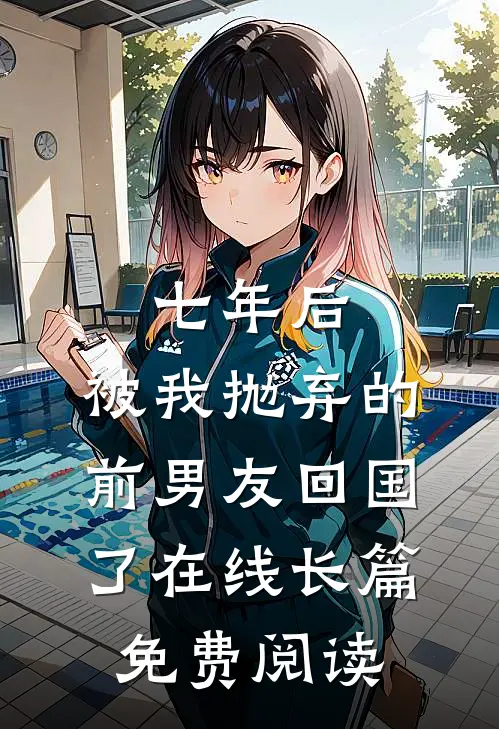 七年后,被我抛弃的前男友回国了在线长篇免费阅读