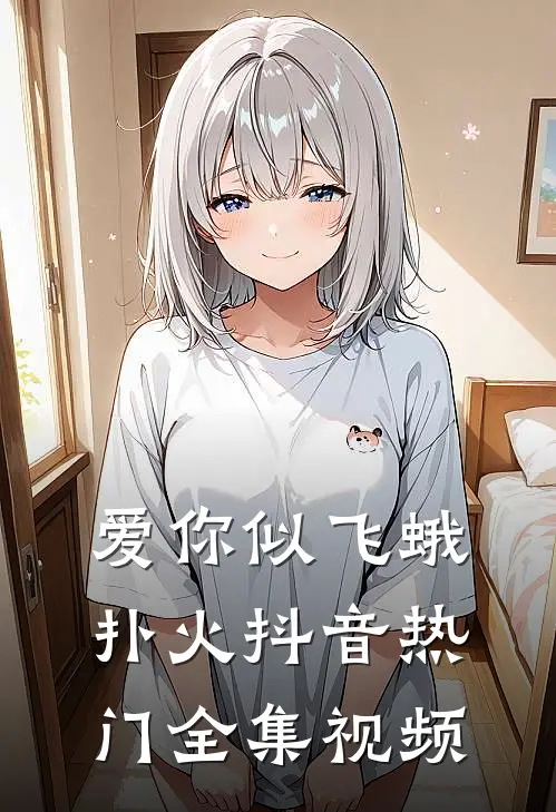 爱你似飞蛾扑火抖音热门全集视频