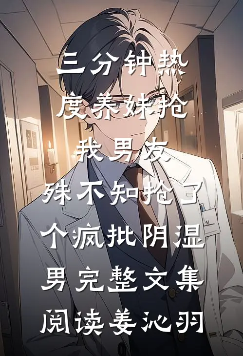 三分钟热度养妹抢我男友，殊不知抢了个疯批阴湿男完整文集阅读姜沁羽