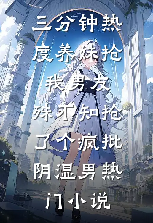 三分钟热度养妹抢我男友，殊不知抢了个疯批阴湿男热门小说