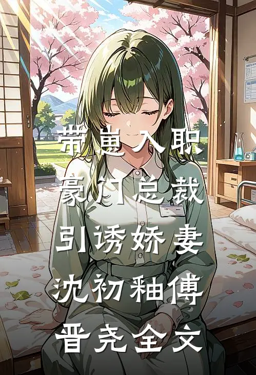 带崽入职，豪门总裁引诱娇妻沈初釉傅晋尧全文