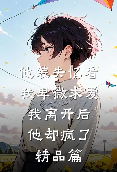 他装失忆看我卑微求爱，我离开后，他却疯了精品篇