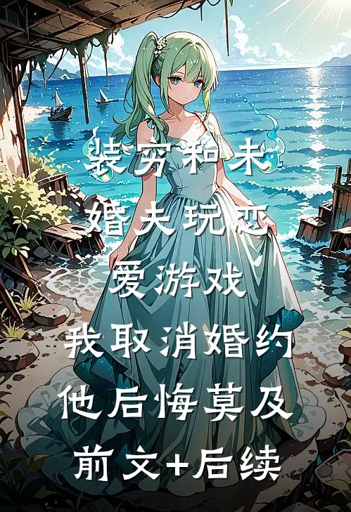 装穷和未婚夫玩恋爱游戏，我取消婚约他后悔莫及前文+后续