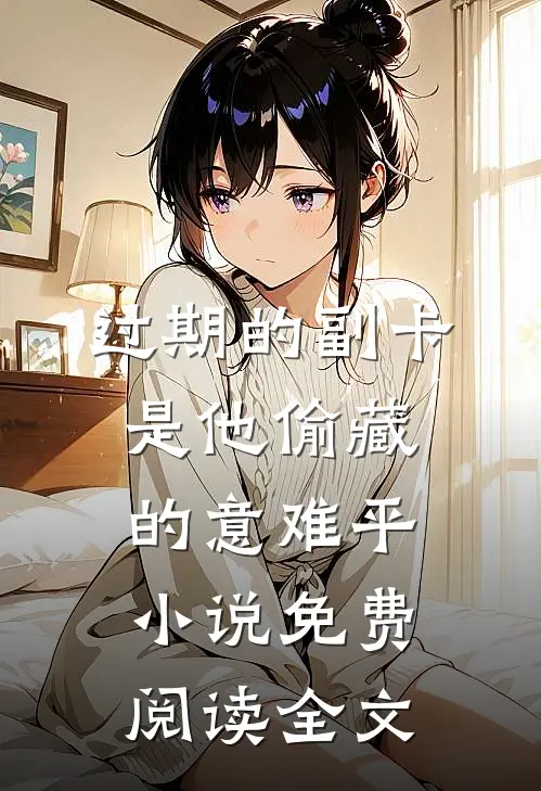 过期的副卡，是他偷藏的意难平小说免费阅读全文