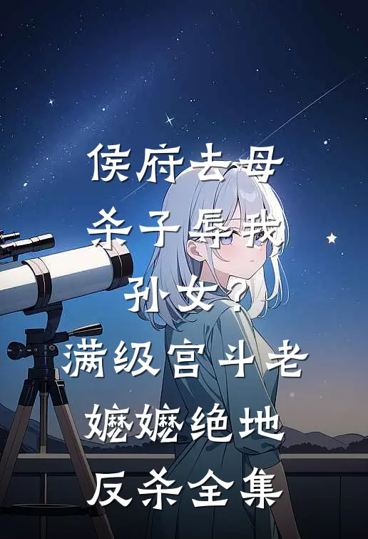 侯府去母杀子辱我孙女？满级宫斗老嬷嬷绝地反杀全集