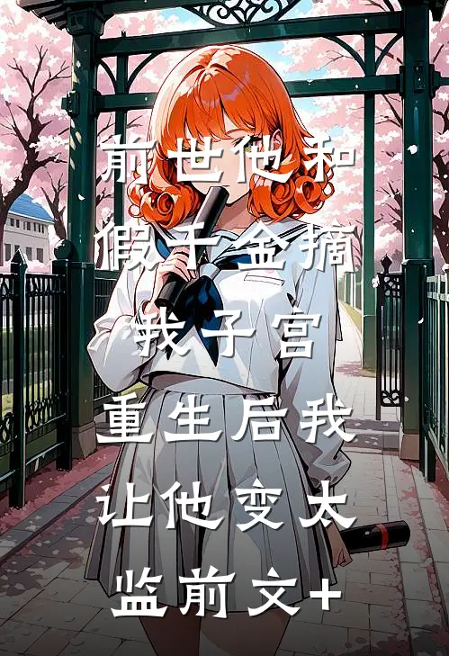 前世他和假千金摘我子宫，重生后我让他变太监前文+
