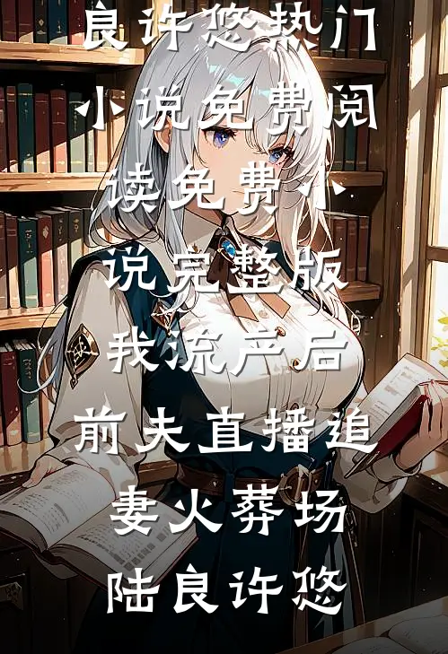 我流产后，前夫直播追妻火葬场(陆良许悠)热门小说免费阅读_免费小说完整版我流产后，前夫直播追妻火葬场(陆良许悠)